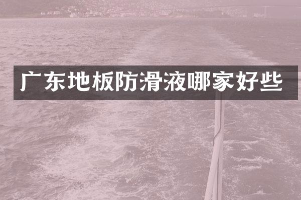 广东地板防滑液哪家好些