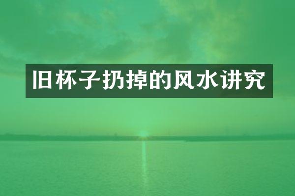 旧杯子扔掉的风水讲究