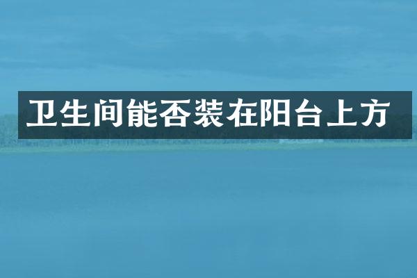卫生间能否装在阳台上方