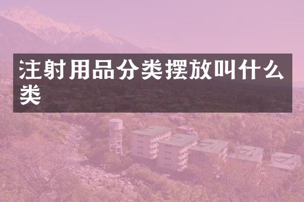 注射用品分类摆放叫什么类