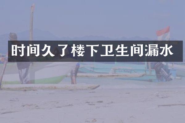 时间久了楼下卫生间漏水