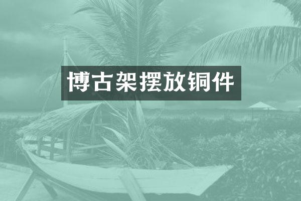 博古架摆放铜件