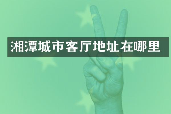 湘潭城市客厅地址在哪里