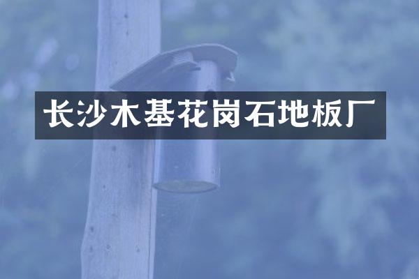 长沙木基花岗石地板厂