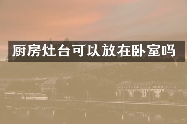 厨房灶台可以放在卧室吗