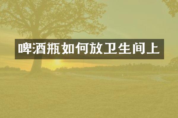 啤酒瓶如何放卫生间上