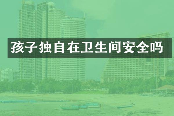 孩子独自在卫生间安全吗