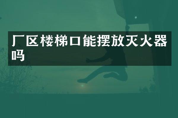 厂区楼梯口能摆放灭火器吗