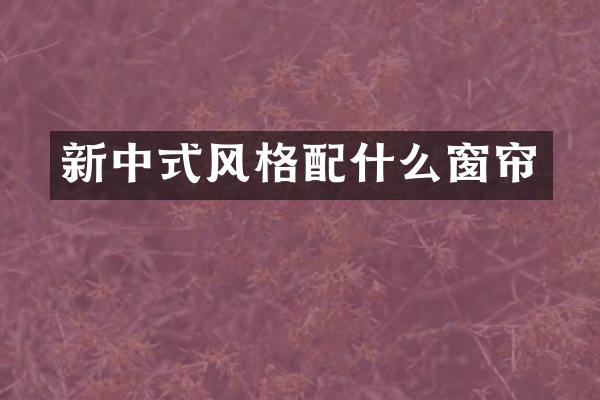 新中式风格配什么窗帘