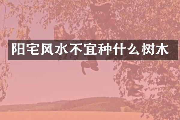 阳宅风水不宜种什么树木