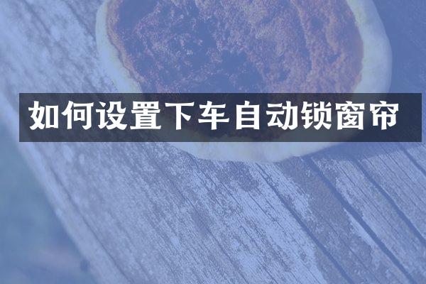 如何设置下车自动锁窗帘