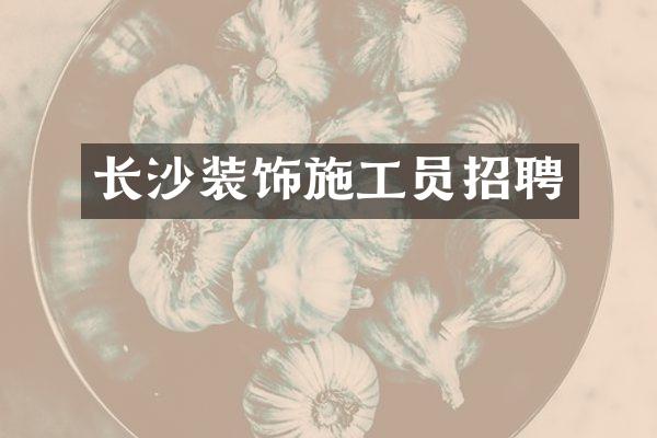 长沙装饰施工员招聘