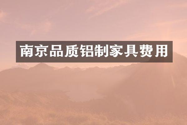 南京品质铝制家具费用