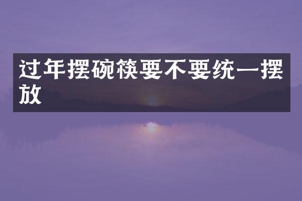 过年摆碗筷要不要统一摆放
