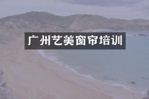 广州艺美窗帘培训