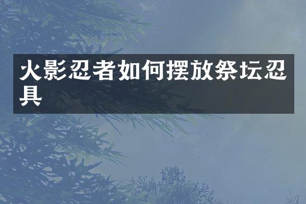 火影忍者如何摆放祭坛忍具
