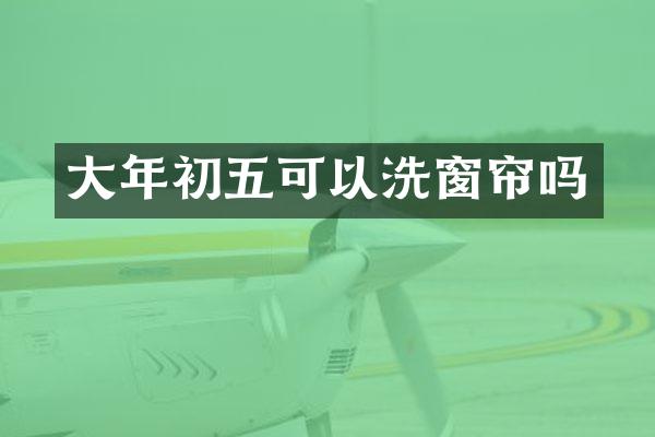 大年初五可以洗窗帘吗