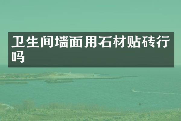 卫生间墙面用石材贴砖行吗