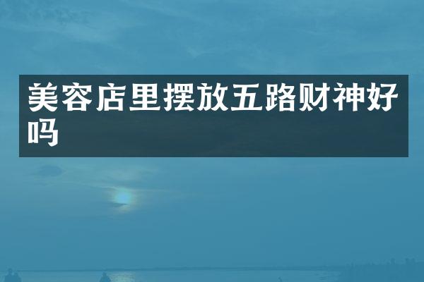 美容店里摆放五路财神好吗