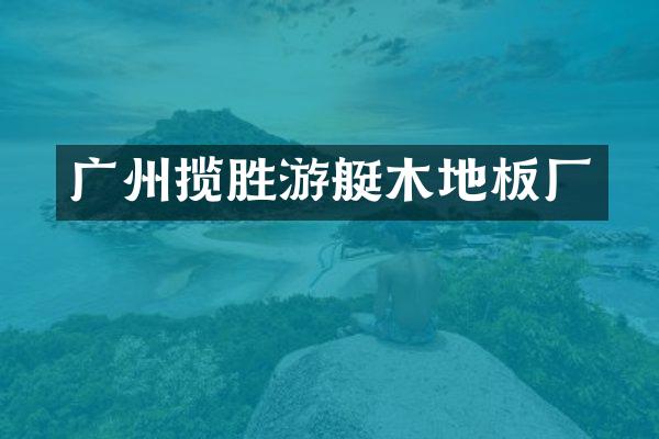 广州揽胜游艇木地板厂