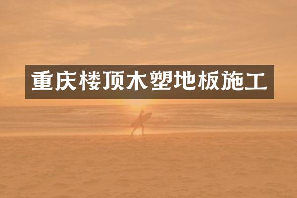 重庆楼顶木塑地板施工