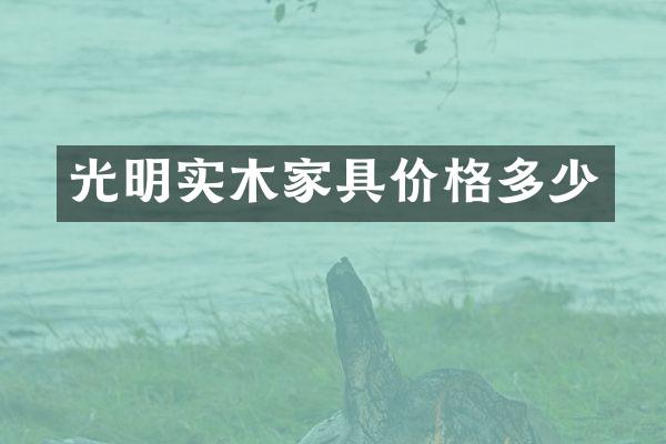光明实木家具价格多少