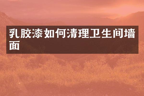 乳胶漆如何清理卫生间墙面