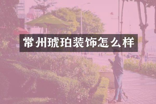 常州琥珀装饰怎么样