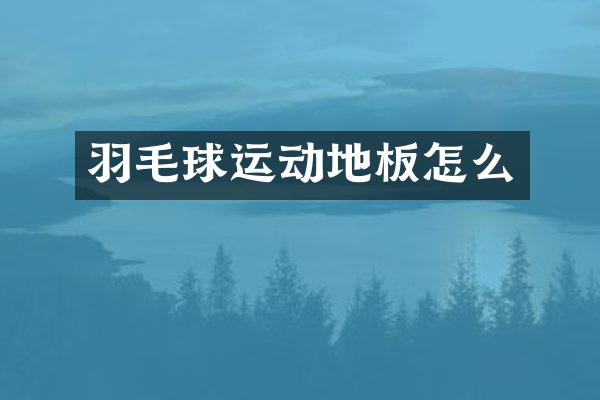 羽毛球运动地板怎么