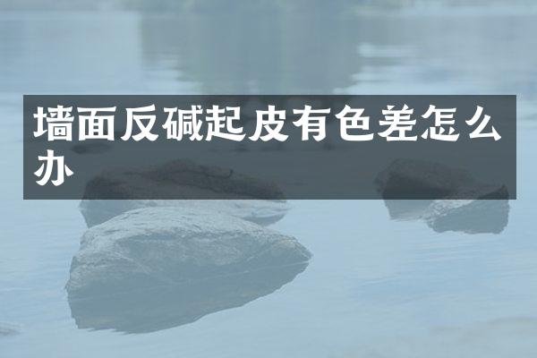墙面反碱起皮有色差怎么办