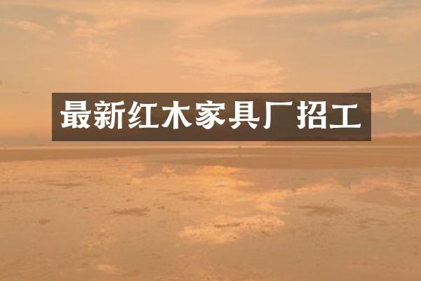 最新红木家具厂招工