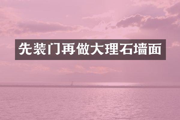 先装门再做大理石墙面