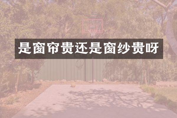 是窗帘贵还是窗纱贵呀