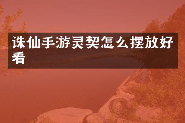 诛仙手游灵契怎么摆放好看