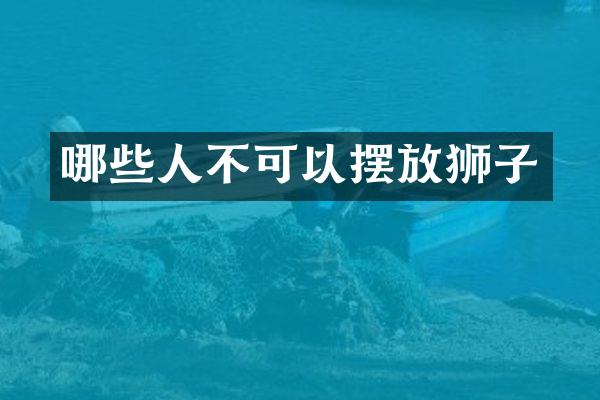 哪些人不可以摆放狮子