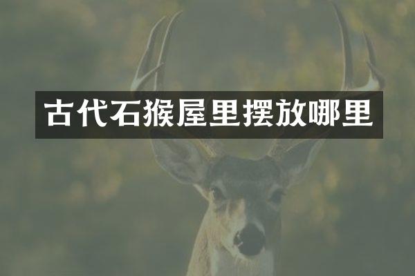 古代石猴屋里摆放哪里