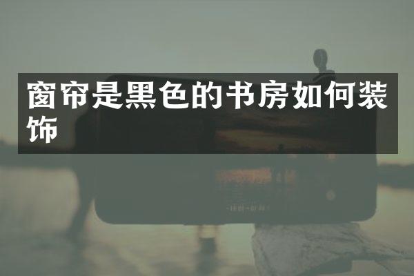 窗帘是黑色的书房如何装饰