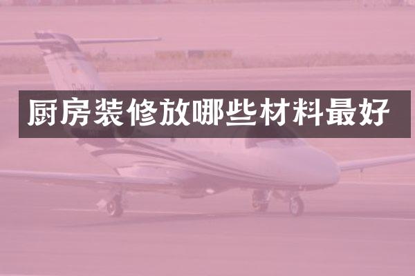 厨房装修放哪些材料最好