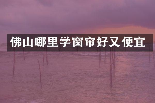 佛山哪里学窗帘好又便宜