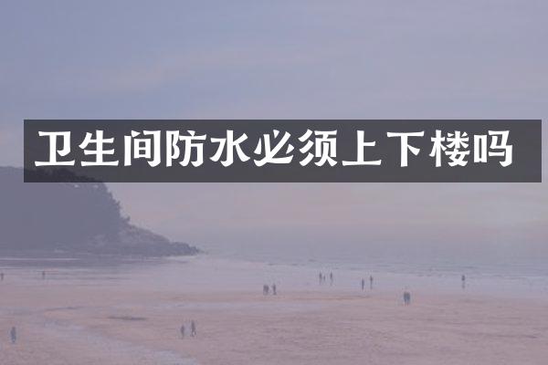 卫生间防水必须上下楼吗