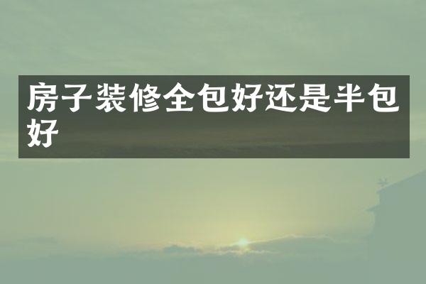 房子装修全包好还是半包好