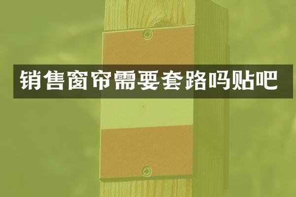 销售窗帘需要套路吗贴吧