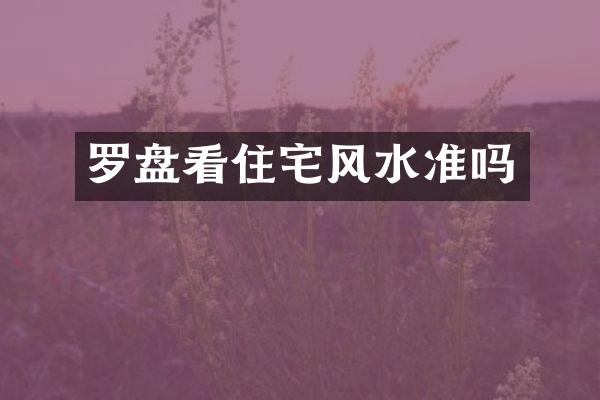 罗盘看住宅风水准吗