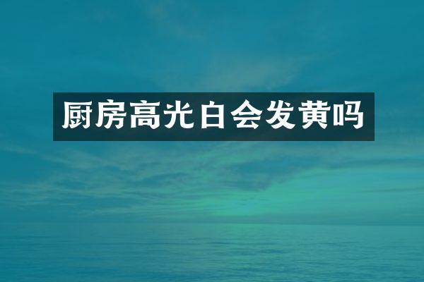 厨房高光白会发黄吗