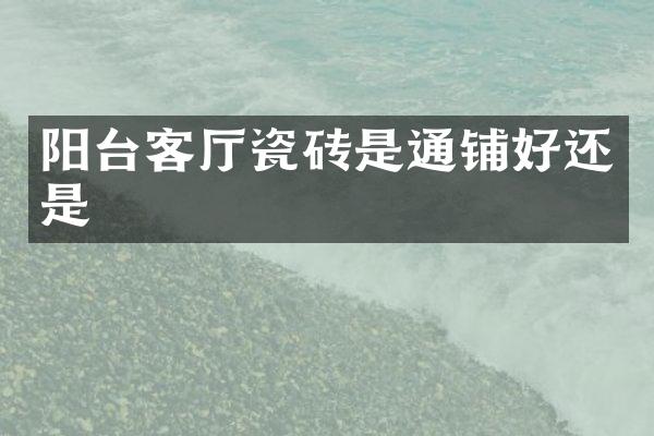 阳台客厅瓷砖是通铺好还是