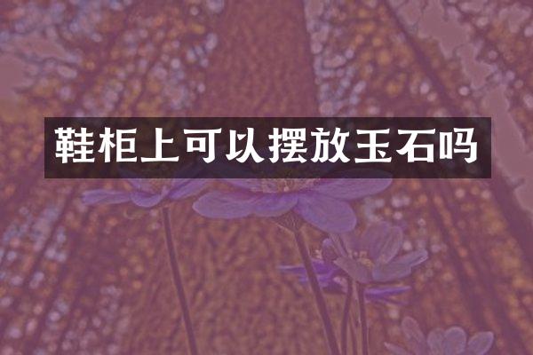 鞋柜上可以摆放玉石吗