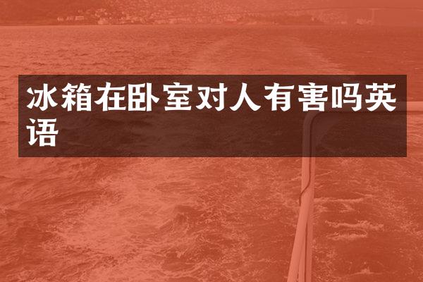 冰箱在卧室对人有害吗英语