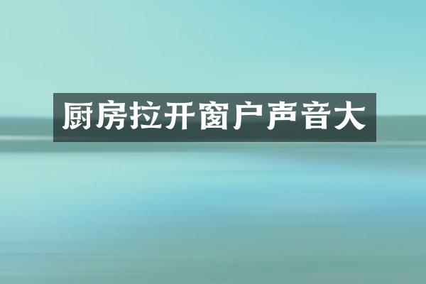 厨房拉开窗户声音大