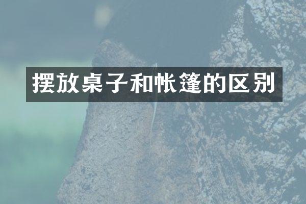 摆放桌子和帐篷的区别