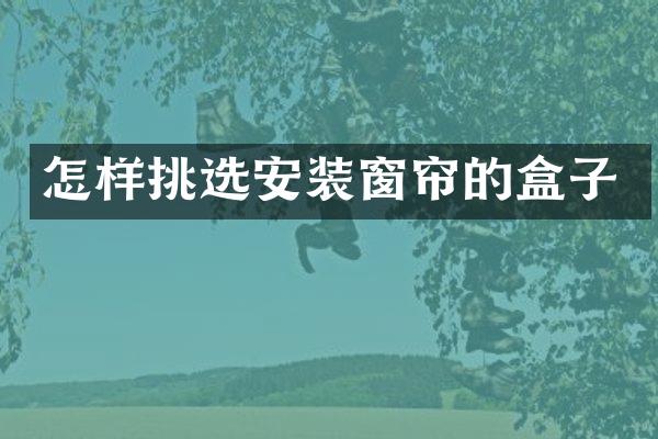 怎样挑选安装窗帘的盒子